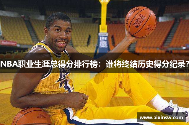 NBA职业生涯总得分排行榜：谁将终结历史得分纪录？