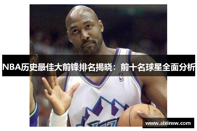 NBA历史最佳大前锋排名揭晓：前十名球星全面分析